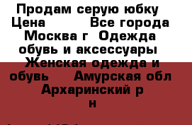 Продам серую юбку › Цена ­ 350 - Все города, Москва г. Одежда, обувь и аксессуары » Женская одежда и обувь   . Амурская обл.,Архаринский р-н